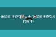 谁知道 搜查引擎大全 (谁知道搜查引发的案件)