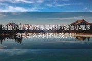 微信小程序游戏账号转移 (微信小程序游戏怎么关闭不让孩子玩)