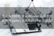 平台有何规则 亚马逊bullet 有哪些优化技巧 points五点形容 (平台的规则)