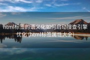 html标签的语义化如何启动搜查引擎优化 (html标签属性大全)