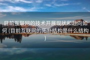 目前互联网的技术开展现状和趋向如何 (目前互联网的拓扑结构是什么结构)