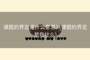 课题的界定是什么意思? (课题的界定是指什么)