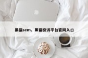 黑猫sem，黑猫投诉平台官网入口