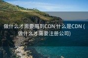 做什么才需要用到CDN 什么是CDN (做什么才需要注册公司)