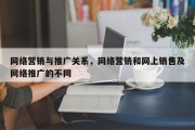网络营销与推广关系，网络营销和网上销售及网络推广的不同