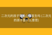 二次元的孩子要看心理医生吗 (二次元的孩子是什么意思)
