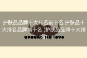 护肤品品牌十大排名前十名 护肤品十大排名品牌前十名 (护肤品品牌十大排名)