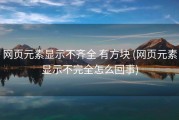 网页元素显示不齐全 有方块 (网页元素显示不完全怎么回事)