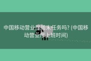 中国移动营业厅周末任务吗? (中国移动营业厅上班时间)