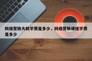 网络营销大概学费是多少，网络营销课程学费是多少
