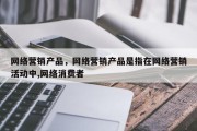 网络营销产品，网络营销产品是指在网络营销活动中,网络消费者