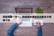 网络营销一对一，网络营销课程培训要多少钱哪个好