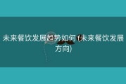 未来餐饮发展趋势如何 (未来餐饮发展方向)