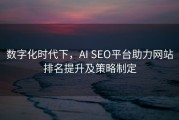 数字化时代下，AI SEO平台助力网站排名提升及策略制定