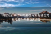 鸿蒙运行中的用户界面元素有哪些对象形成? (鸿蒙 运行时)