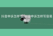 抖音申诉怎样写 (抖音申诉怎样写容易通过)