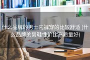 什么品牌的男士内裤穿的比较舒适 (什么品牌的男鞋性价比高质量好)