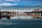 不同的关键词都链接到网站首页 好吗 文章中如何设置锚文字呢 (不同的关键词底价一样由 决定)