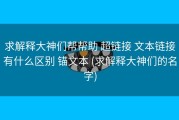 求解释大神们帮帮助 超链接 文本链接有什么区别 锚文本 (求解释大神们的名字)