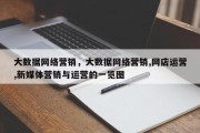 大数据网络营销，大数据网络营销,网店运营,新媒体营销与运营的一览图