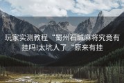 玩家实测教程“蜀州石城麻将究竟有挂吗!太坑人了“原来有挂