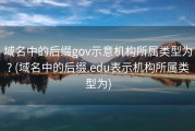 域名中的后缀gov示意机构所属类型为? (域名中的后缀.edu表示机构所属类型为)