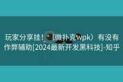 玩家分享挂！（微扑克wpk）有没有作弊辅助[2024最新开发黑科技]-知乎