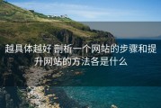 越具体越好 剖析一个网站的步骤和提升网站的方法各是什么