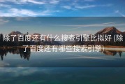 除了百度还有什么搜查引擎比拟好 (除了百度还有哪些搜索引擎)