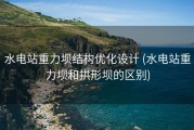 水电站重力坝结构优化设计 (水电站重力坝和拱形坝的区别)