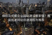 绵阳及成都企业网站建设哪家强？服装批发网站搭建流程与推荐