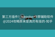 第三方插件！wepoker作弊辅助软件@2024攻略原来是真的有挂的-知乎