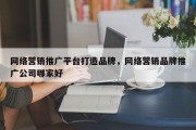 网络营销推广平台打造品牌，网络营销品牌推广公司哪家好