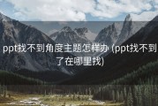 ppt找不到角度主题怎样办 (ppt找不到了在哪里找)
