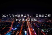 2024东京电玩展举行，中国元素闪耀且游戏海外崛起