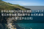 全平台电脑CPU性能天梯图2024年5月 笔记本移动端 服务器平台 台式机桌面PC端 (全平台主机)