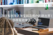 怎样有效降落淘宝网店用户的跳出率 (怎样有效降落小飞机)