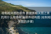 绘制相关图的软件 数据库相关图之类的用什么软件啊 画软件结构图 (绘制相关图的步骤)