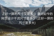 正好一屏的尺寸又是多少 请问如今的网页设计干流尺寸是多少 (正好一屏的尺寸是多大)