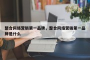 整合网络营销第一品牌，整合网络营销第一品牌是什么