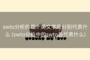 swto分析的四个英文字母分别代表什么 (swto分析中的swto各代表什么)