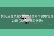 如何运营及盈利模式? 想开个健康管理公司 (怎样运营和赚钱)