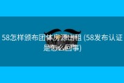 58怎样颁布团体房源出租 (58发布认证是怎么回事)