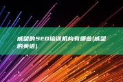 威望的SEO培训机构有哪些 (威望的英语)