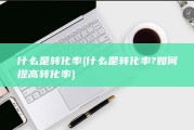 什么是转化率 (什么是转化率?如何提高转化率)