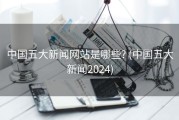 中国五大新闻网站是哪些? (中国五大新闻2024)