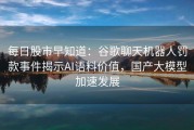 每日股市早知道：谷歌聊天机器人罚款事件揭示AI语料价值，国产大模型加速发展