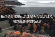瑜然美是哪里的品牌 瑜然美是品牌吗 (瑜然美是哪里的品牌)