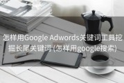 怎样用Google Adwords关键词工具挖掘长尾关键词 (怎样用google搜索)