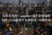 玩家发现挂！aapoker是不是有辅助软件[2024最新开发黑科技]-哔哩哔哩